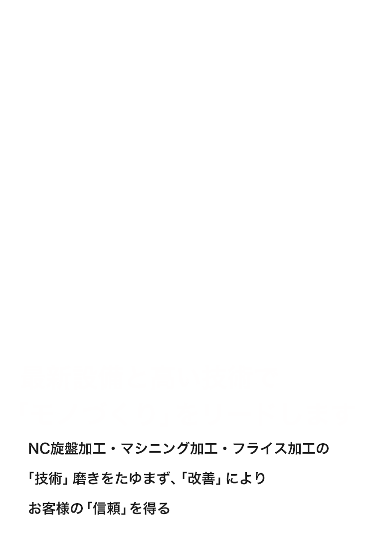 最新設備と高い技術で「モノづくり」をリードします NC旋盤加工・マシニング加工・フライス加工の「技術」磨きをたゆまず、「改善」によりお客様の「信頼」を得る